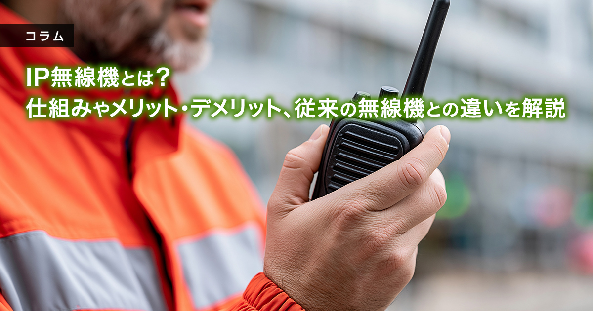 IP無線機とは？仕組みやメリット・デメリット、従来の無線機との違いを解説