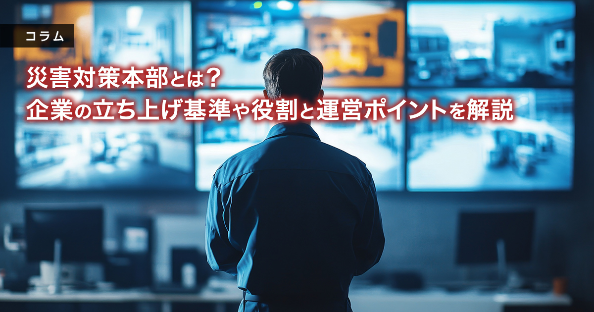 災害対策本部とは？企業の立ち上げ基準や役割と運営ポイントを解説