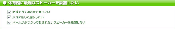 体育館に最適なスピーカーを設置したい　明瞭で良く通る音で聞きたい　広さに応じて選択したい　ボールがぶつかっても壊れないスピーカーを設置したい