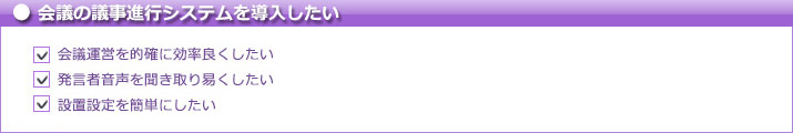 会議の議事進行システムを導入したい　会議運営を的確に効率良くしたい　発言者音声を聞き取り易くしたい　設置設定を簡単にしたい