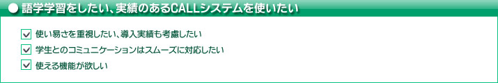 語学学習をしたい、実績のあるCALLシステムを使いたい　使い易さを重視したい、導入実績も考慮したい　学生とのコミュニケーションはスムーズに対応したい　使える機能が欲しい