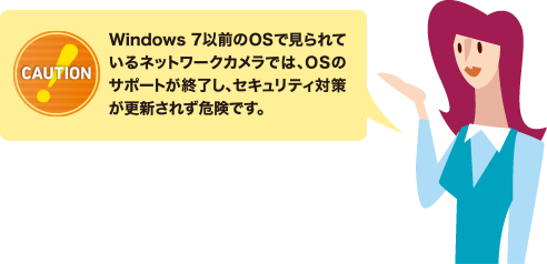 Windows7以前のOSで見られているネットワークカメラでは、OSのサポートが終了し、セキュリティ対策が更新されず危険です。
